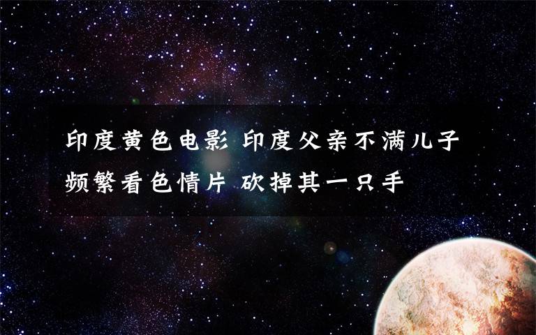 印度黄色电影 印度父亲不满儿子频繁看色情片 砍掉其一只手