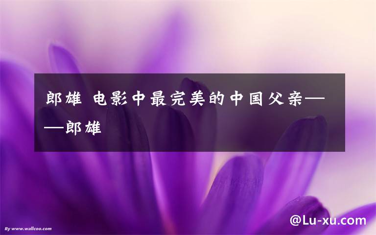郎雄 电影中最完美的中国父亲——郎雄