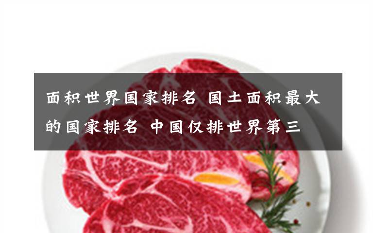 面积世界国家排名 国土面积最大的国家排名 中国仅排世界第三