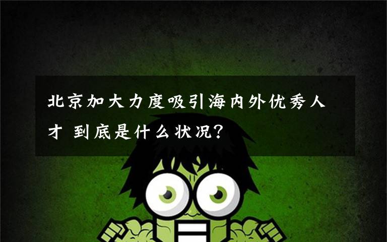 北京加大力度吸引海内外优秀人才 到底是什么状况?