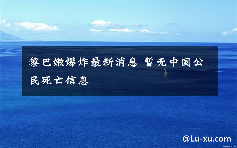 黎巴嫩爆炸最新消息 暂无中国公民死亡信息
