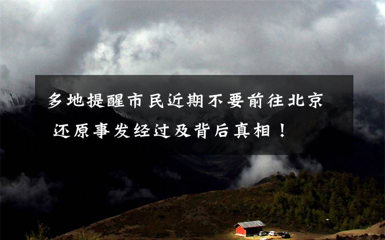 多地提醒市民近期不要前往北京 还原事发经过及背后真相！