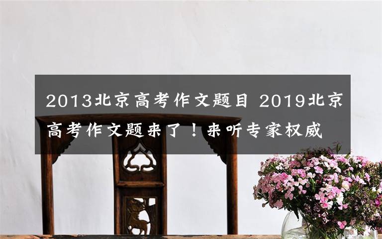2013北京高考作文题目 2019北京高考作文题来了!来听专家权威解读