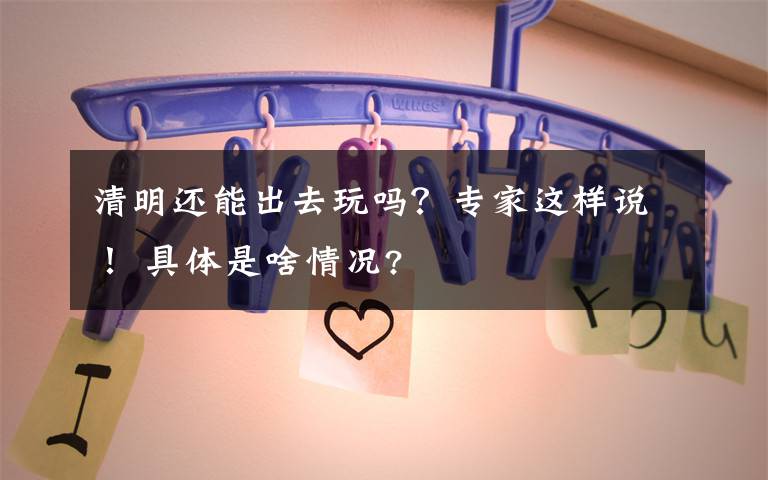 清明还能出去玩吗?专家这样说! 具体是啥情况?