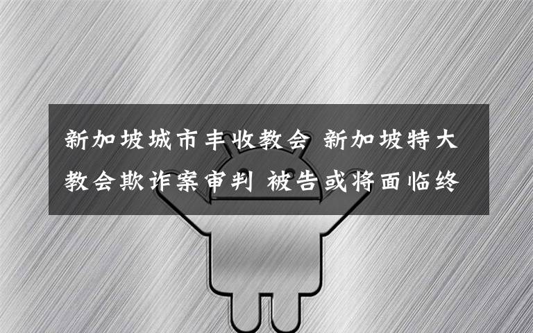 新加坡城市丰收教会 新加坡特大教会欺诈案审判 被告或将面临终身监禁