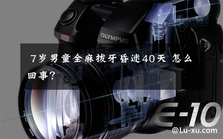 7岁男童全麻拔牙昏迷40天 怎么回事?