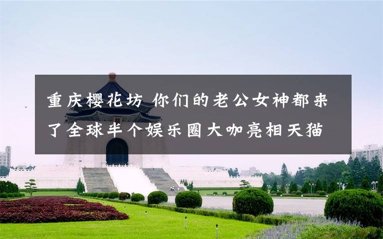 重庆樱花坊 你们的老公女神都来了全球半个娱乐圈大咖亮相天猫晚会