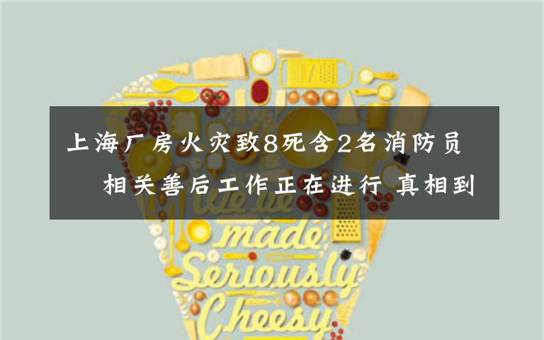 上海厂房火灾致8死含2名消防员  相关善后工作正在进行 真相到底是怎样的?
