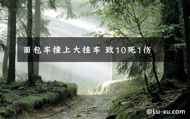 面包车撞上大挂车 致10死1伤