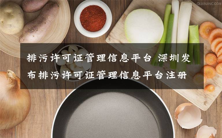 排污许可证管理信息平台 深圳发布排污许可证管理信息平台注册指引 无证排污最高处100万元罚款