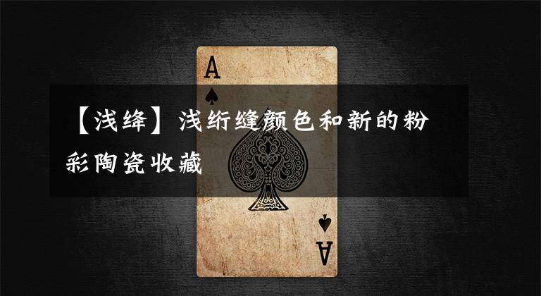 【浅绛】浅绗缝颜色和新的粉彩陶瓷收藏