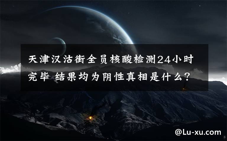 天津汉沽街全员核酸检测24小时完毕 结果均为阴性真相是什么?