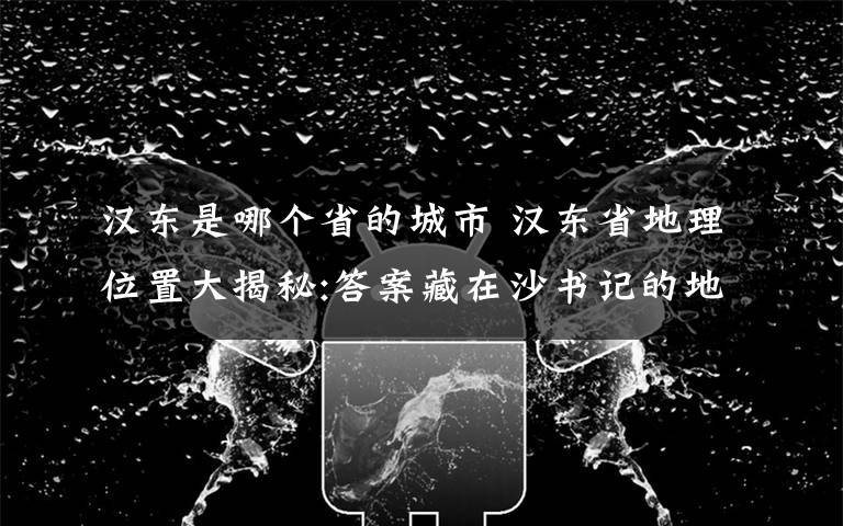 汉东是哪个省的城市 汉东省地理位置大揭秘:答案藏在沙书记的地图里