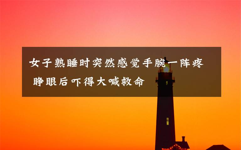 女子熟睡时突然感觉手腕一阵疼 睁眼后吓得大喊救命