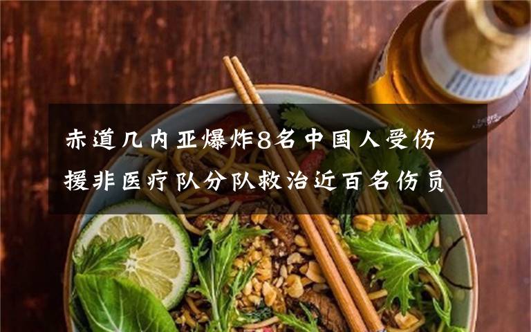 赤道几内亚爆炸8名中国人受伤 援非医疗队分队救治近百名伤员 真相原来是这样!