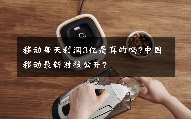 移动每天利润3亿是真的吗?中国移动最新财报公开?