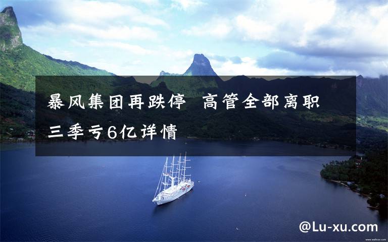 暴风集团再跌停 高管全部离职三季亏6亿详情