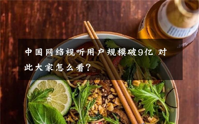 中国网络视听用户规模破9亿 对此大家怎么看?