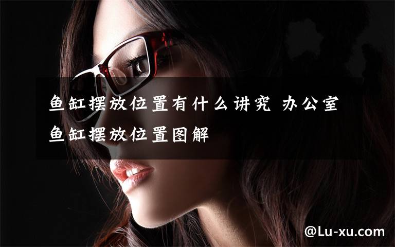 鱼缸摆放位置有什么讲究 办公室鱼缸摆放位置图解