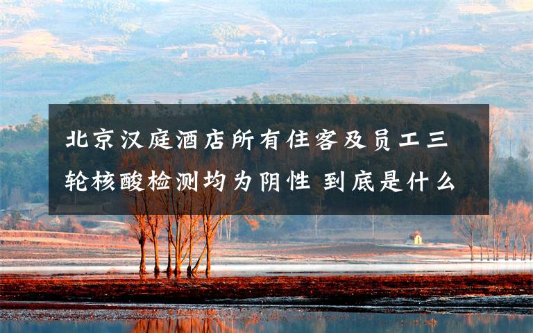 北京汉庭酒店所有住客及员工三轮核酸检测均为阴性 到底是什么状况?