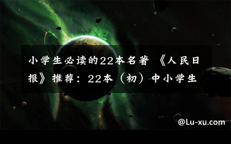 小学生必读的22本名著 《人民日报》推荐:22本(初)中小学生暑假阅读书单