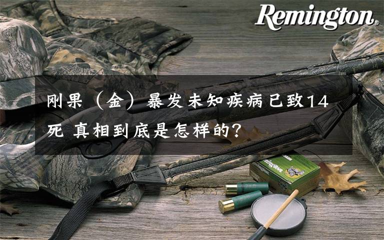 刚果（金）暴发未知疾病已致14死 真相到底是怎样的？