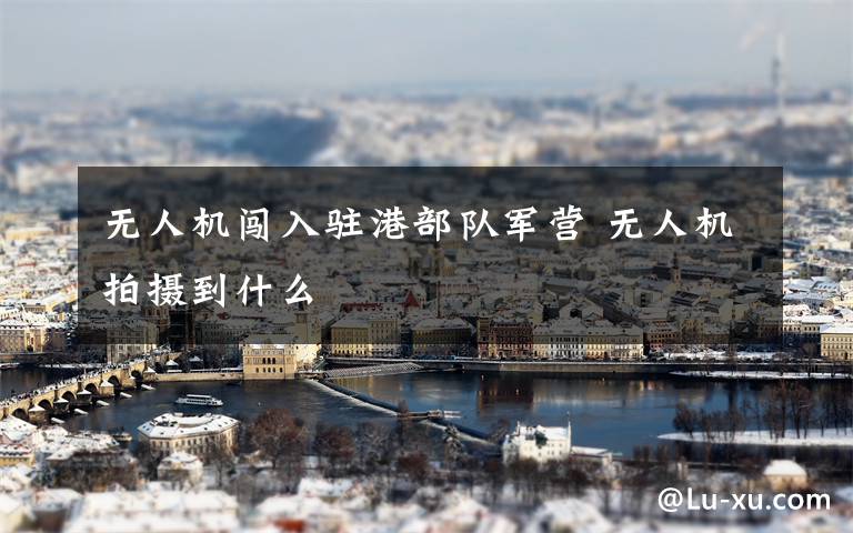 无人机闯入驻港部队军营 无人机拍摄到什么