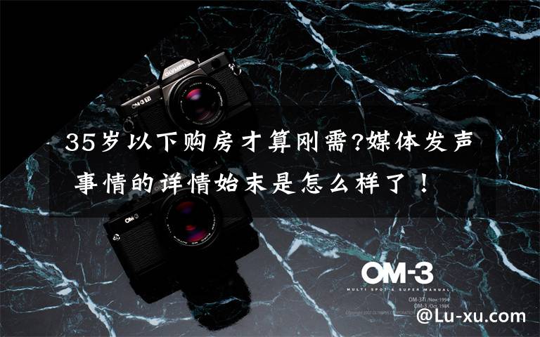 35岁以下购房才算刚需?媒体发声 事情的详情始末是怎么样了！