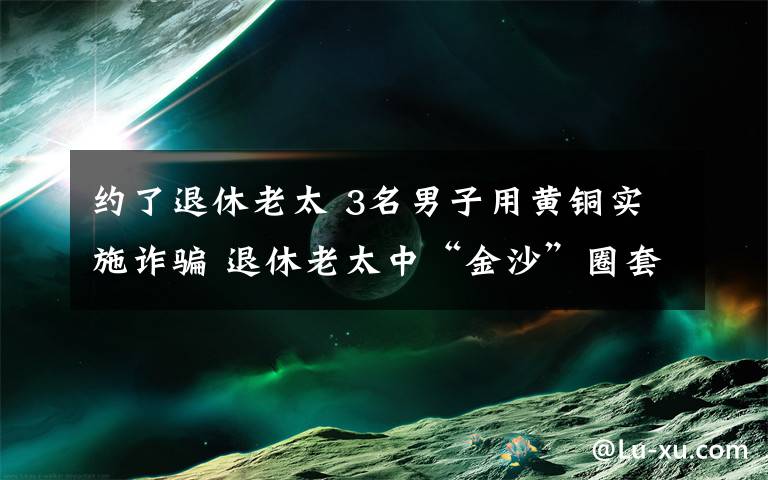 约了退休老太 3名男子用黄铜实施诈骗 退休老太中“金沙”圈套