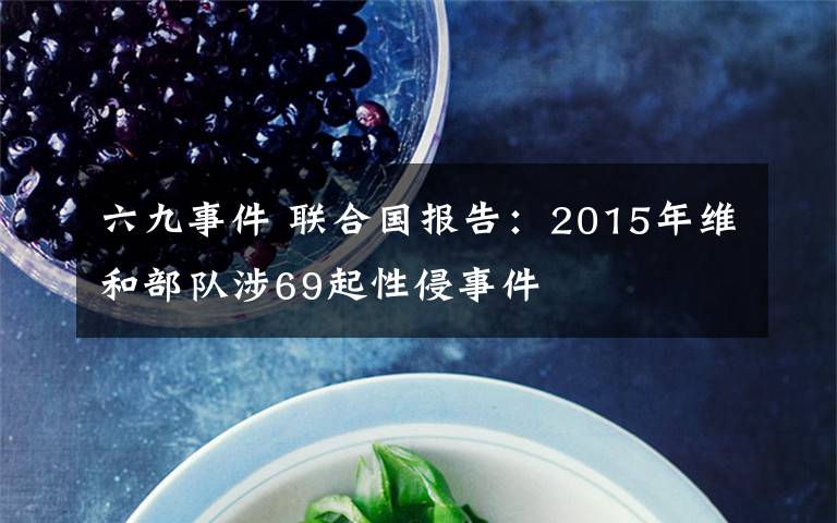 六九事件 联合国报告：2015年维和部队涉69起性侵事件