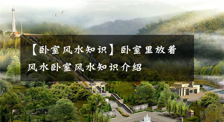 【卧室风水知识】卧室里放着风水卧室风水知识介绍