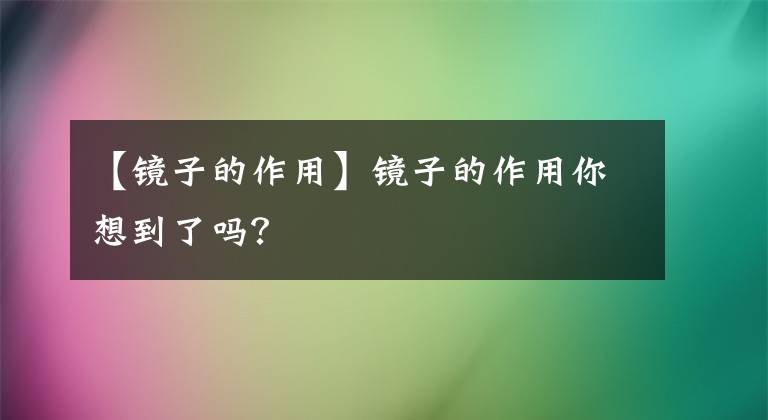 【镜子的作用】镜子的作用你想到了吗？