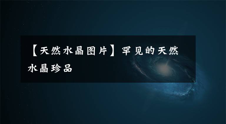 【天然水晶图片】罕见的天然水晶珍品