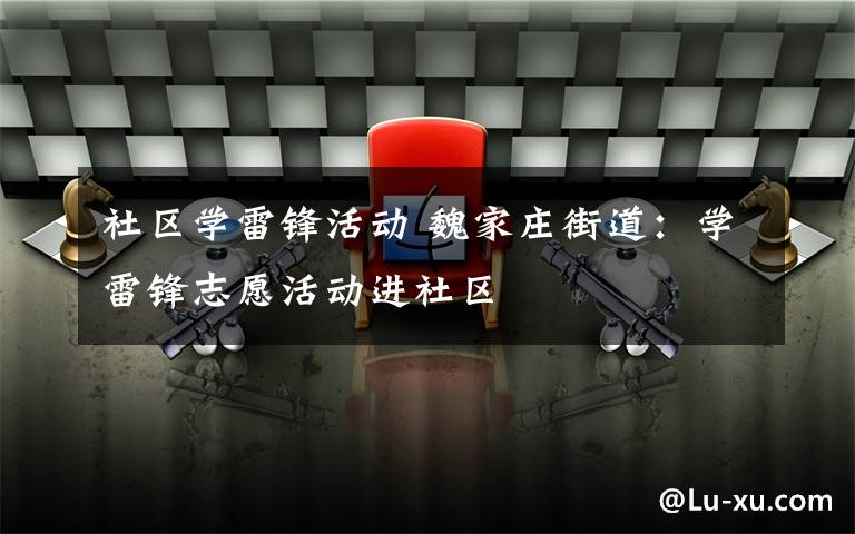 社区学雷锋活动 魏家庄街道:学雷锋志愿活动进社区