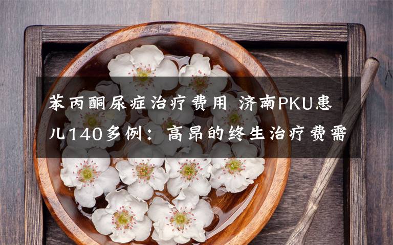 苯丙酮尿症治疗费用 济南PKU患儿140多例:高昂的终生治疗费需自己买单