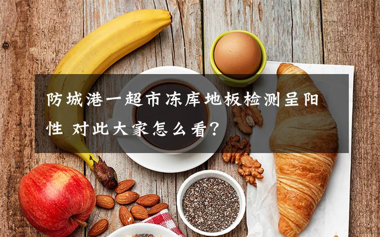 防城港一超市冻库地板检测呈阳性 对此大家怎么看?