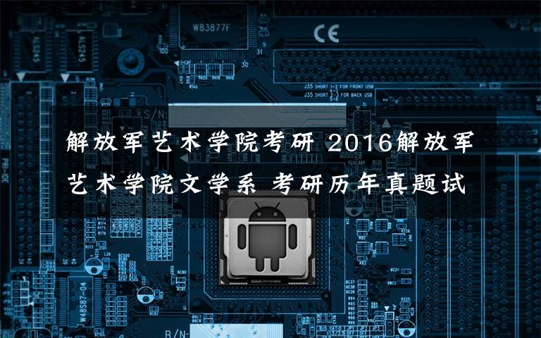 解放军艺术学院考研 2016解放军艺术学院文学系 考研历年真题试题