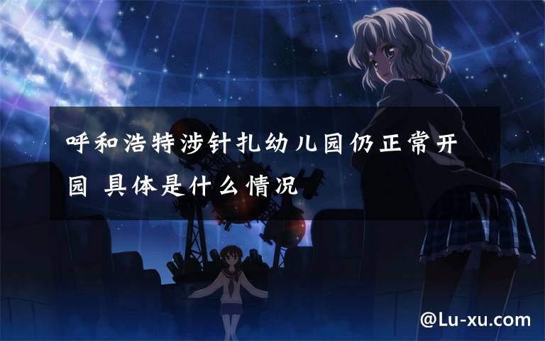 呼和浩特涉针扎幼儿园仍正常开园 具体是什么情况