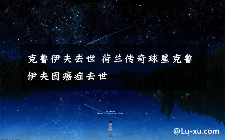 克鲁伊夫去世 荷兰传奇球星克鲁伊夫因癌症去世