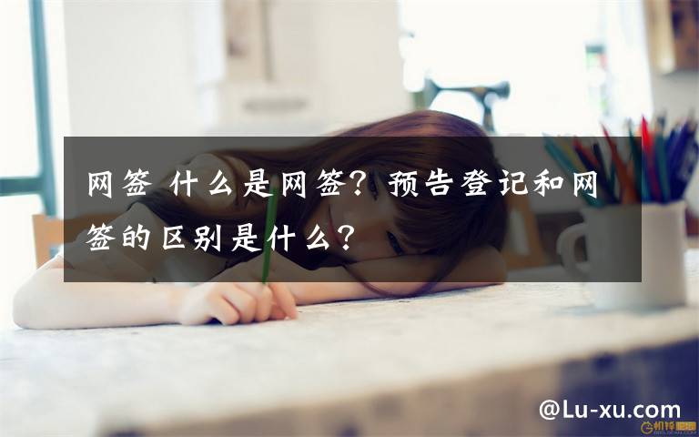 网签 什么是网签?预告登记和网签的区别是什么?