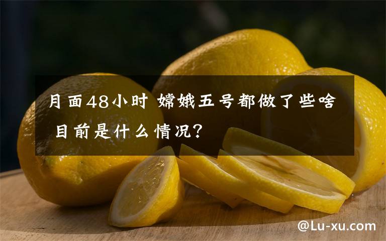 月面48小时 嫦娥五号都做了些啥 目前是什么情况?