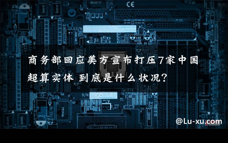 商务部回应美方宣布打压7家中国超算实体 到底是什么状况?