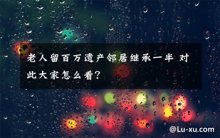 老人留百万遗产邻居继承一半 对此大家怎么看?