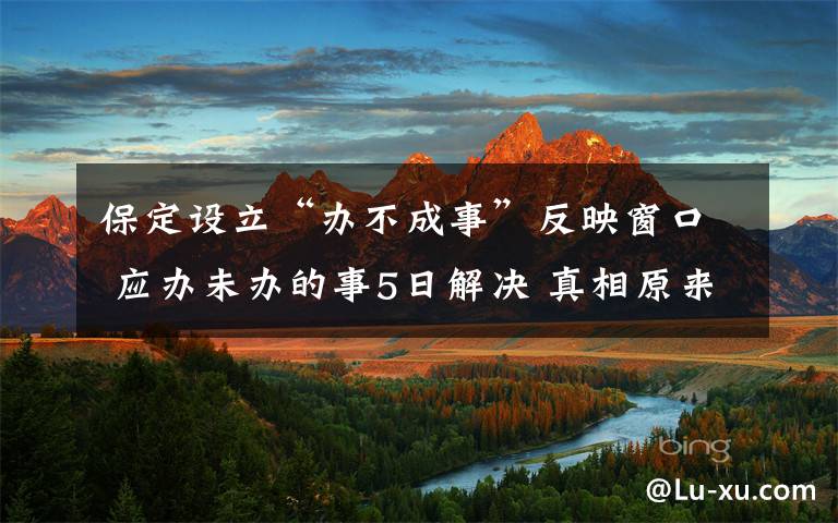 保定设立“办不成事”反映窗口 应办未办的事5日解决 真相原来是这样!