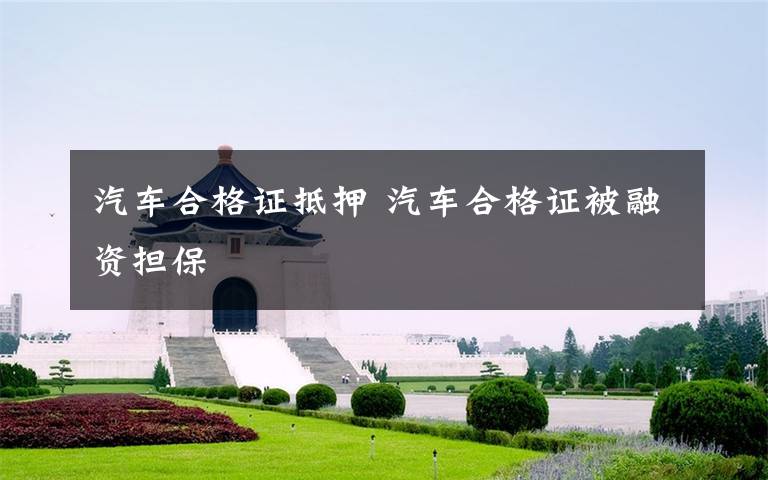 汽车合格证抵押 汽车合格证被融资担保