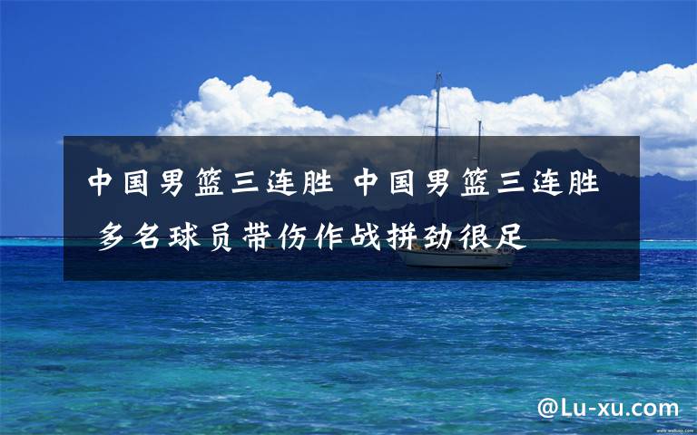 中国男篮三连胜 中国男篮三连胜 多名球员带伤作战拼劲很足