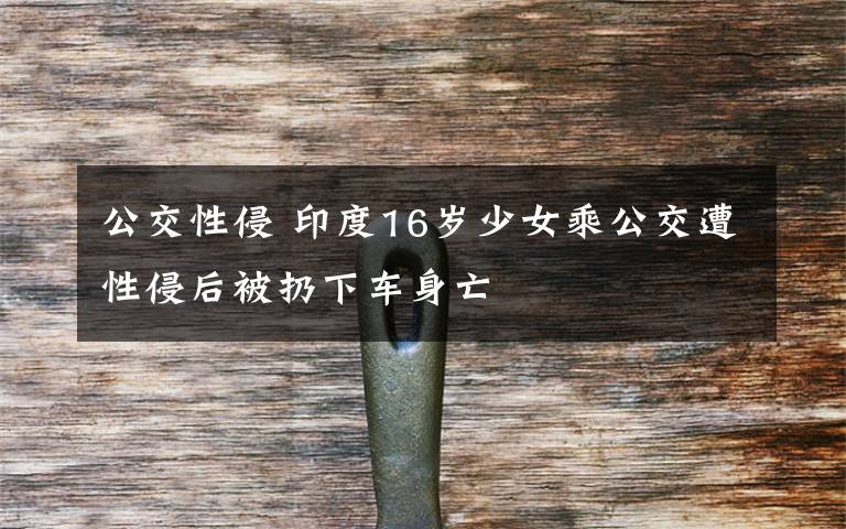 公交性侵 印度16岁少女乘公交遭性侵后被扔下车身亡