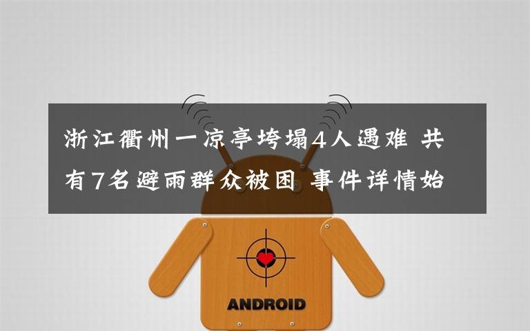 浙江衢州一凉亭垮塌4人遇难 共有7名避雨群众被困 事件详情始末介绍！