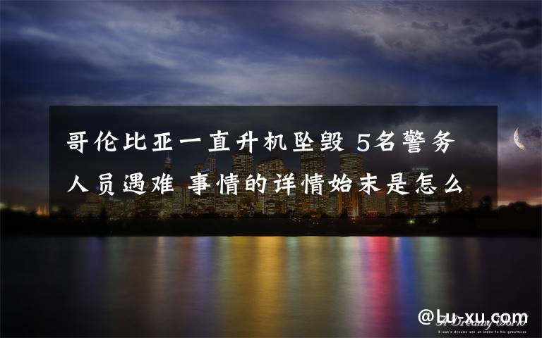 哥伦比亚一直升机坠毁 5名警务人员遇难 事情的详情始末是怎么样了!