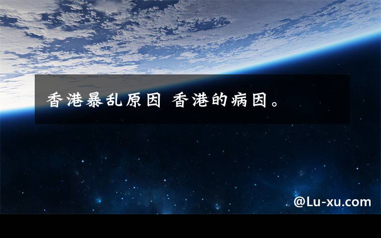 香港暴乱原因 香港的病因。